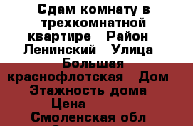 Сдам комнату в трехкомнатной квартире › Район ­ Ленинский › Улица ­ Большая краснофлотская › Дом ­ 9 › Этажность дома ­ 3 › Цена ­ 5 000 - Смоленская обл., Смоленск г. Недвижимость » Квартиры аренда   